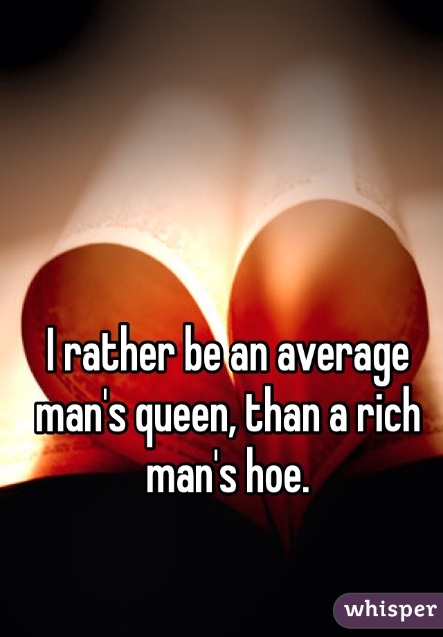 I rather be an average man's queen, than a rich man's hoe.