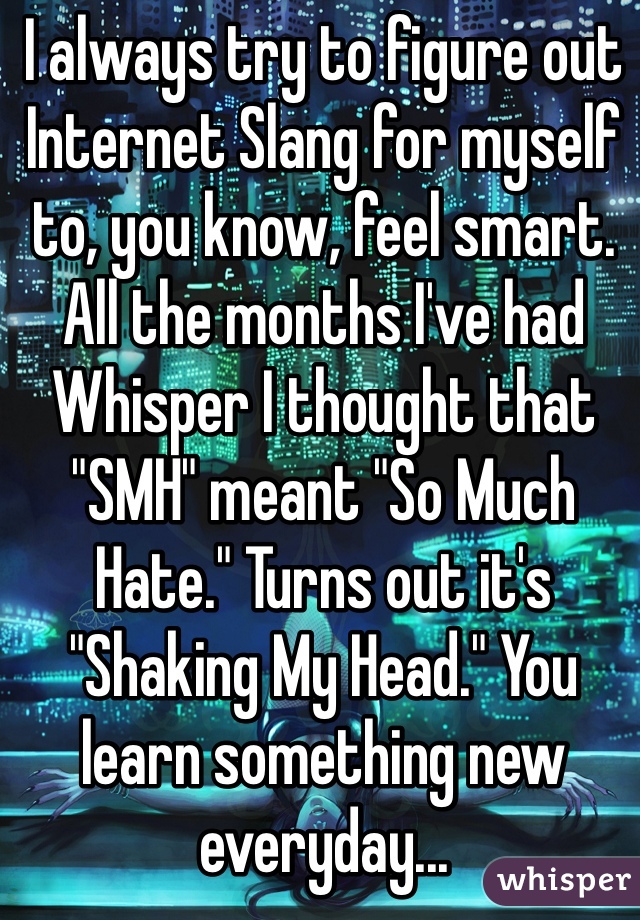 I always try to figure out Internet Slang for myself to, you know, feel smart. All the months I've had Whisper I thought that "SMH" meant "So Much Hate." Turns out it's "Shaking My Head." You learn something new everyday...