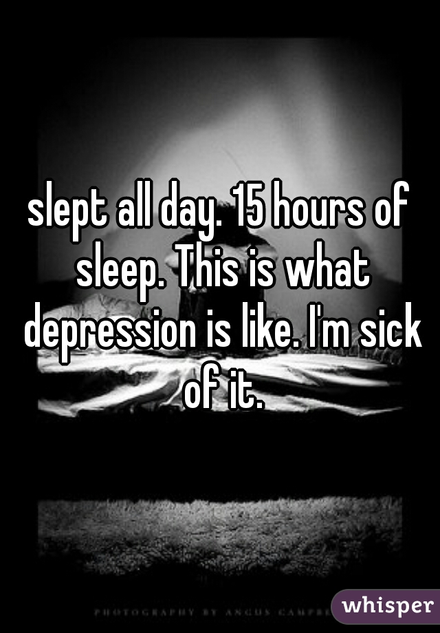 slept all day. 15 hours of sleep. This is what depression is like. I'm sick of it.