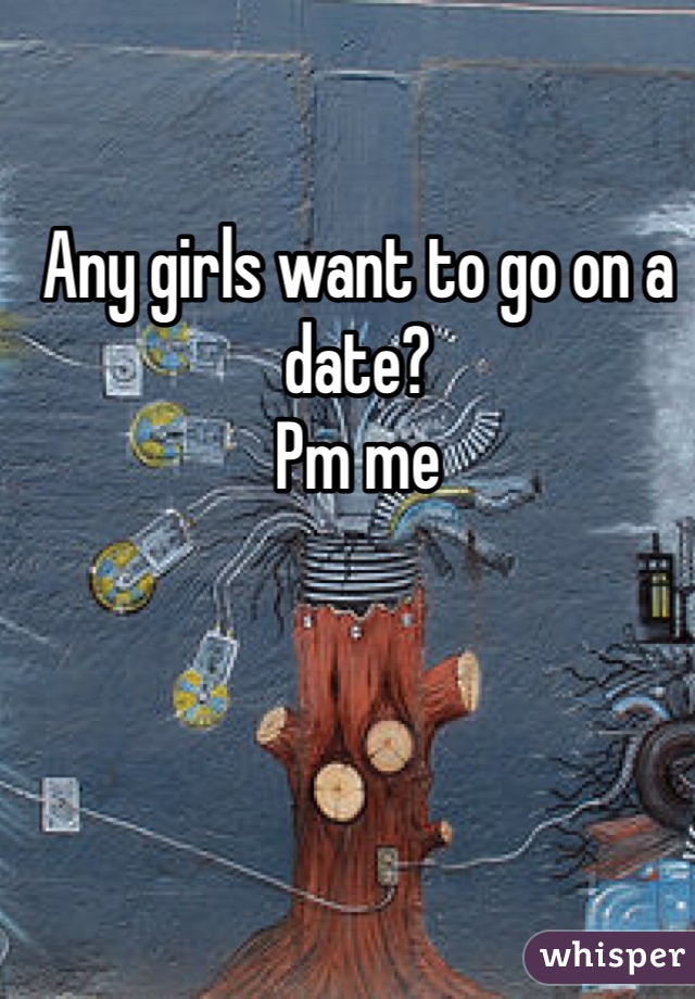 Any girls want to go on a date?
Pm me