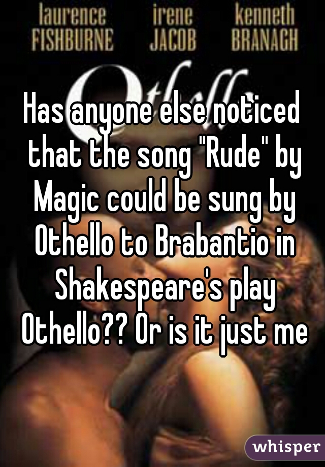 Has anyone else noticed that the song "Rude" by Magic could be sung by Othello to Brabantio in Shakespeare's play Othello?? Or is it just me