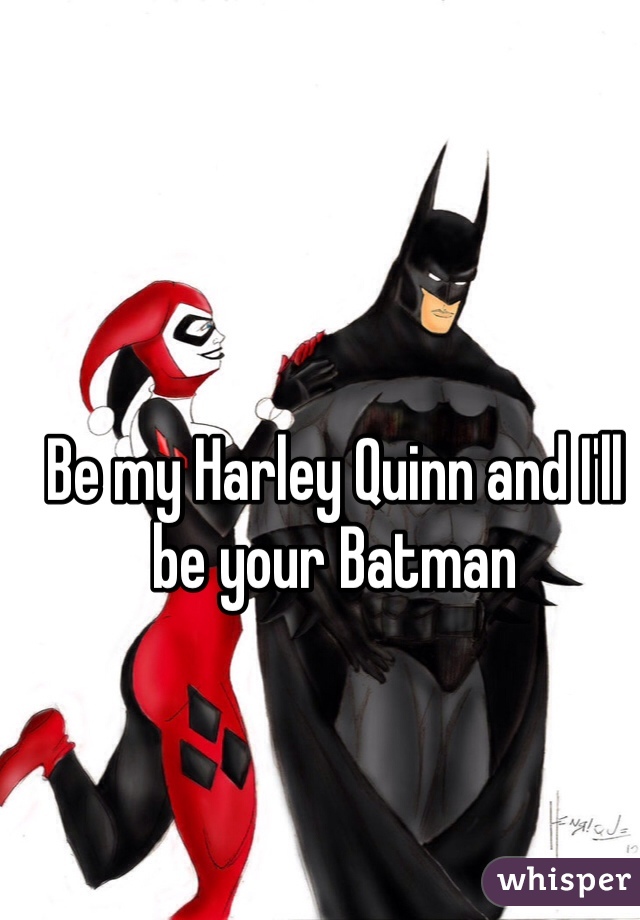 Be my Harley Quinn and I'll be your Batman
