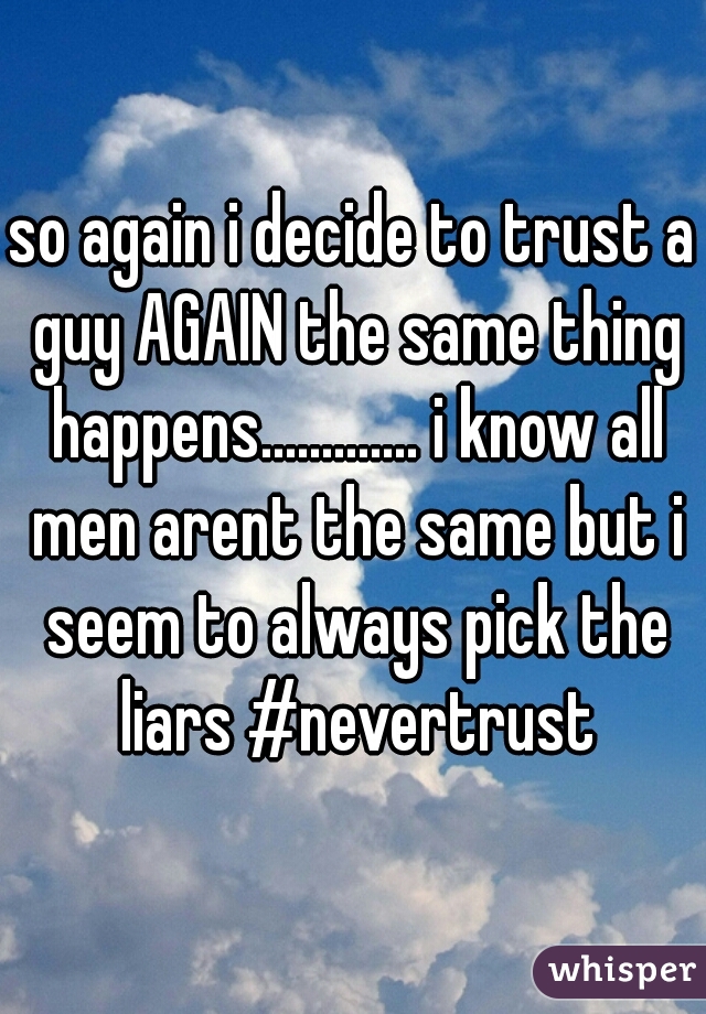 so again i decide to trust a guy AGAIN the same thing happens............. i know all men arent the same but i seem to always pick the liars #nevertrust