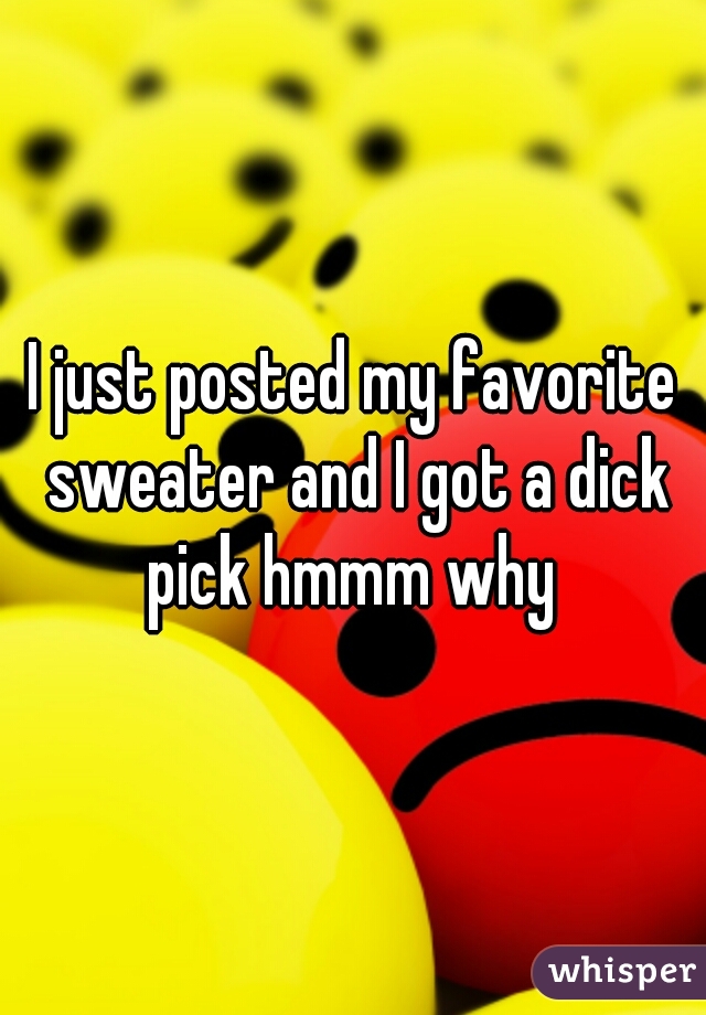 I just posted my favorite sweater and I got a dick pick hmmm why 