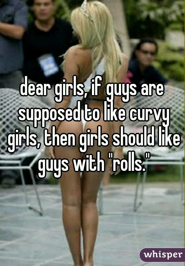 dear girls, if guys are supposed to like curvy girls, then girls should like guys with "rolls."