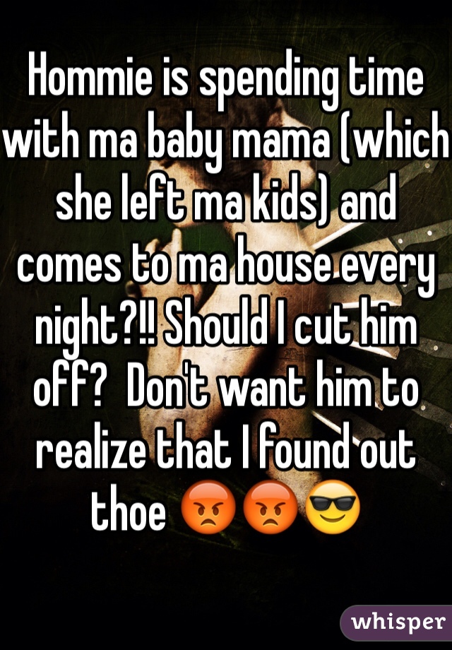 Hommie is spending time with ma baby mama (which she left ma kids) and comes to ma house every night?!! Should I cut him off?  Don't want him to realize that I found out thoe 😡😡😎