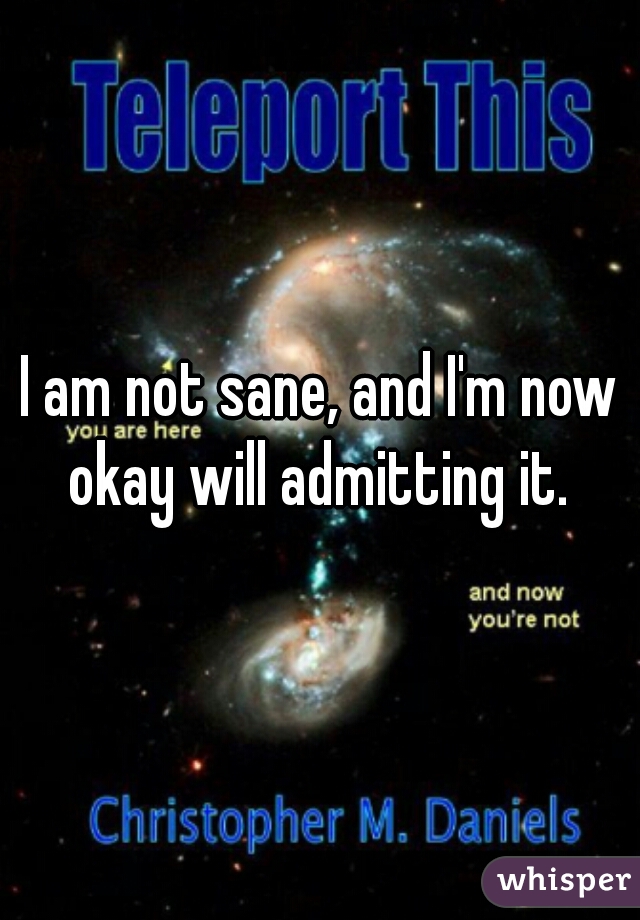 I am not sane, and I'm now okay will admitting it. 