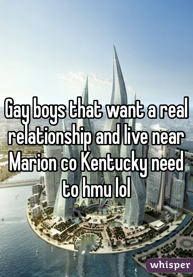 Gay boys that want a real relationship and live near Marion co Kentucky need to hmu lol 
