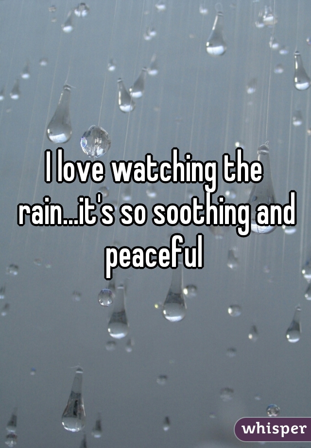 I love watching the rain...it's so soothing and peaceful 