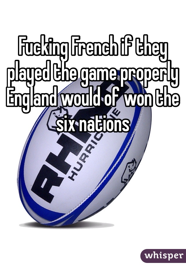 Fucking French if they played the game properly England would of won the six nations 