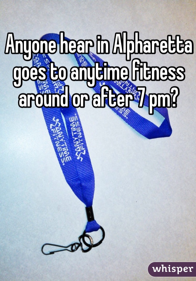 Anyone hear in Alpharetta goes to anytime fitness around or after 7 pm?
