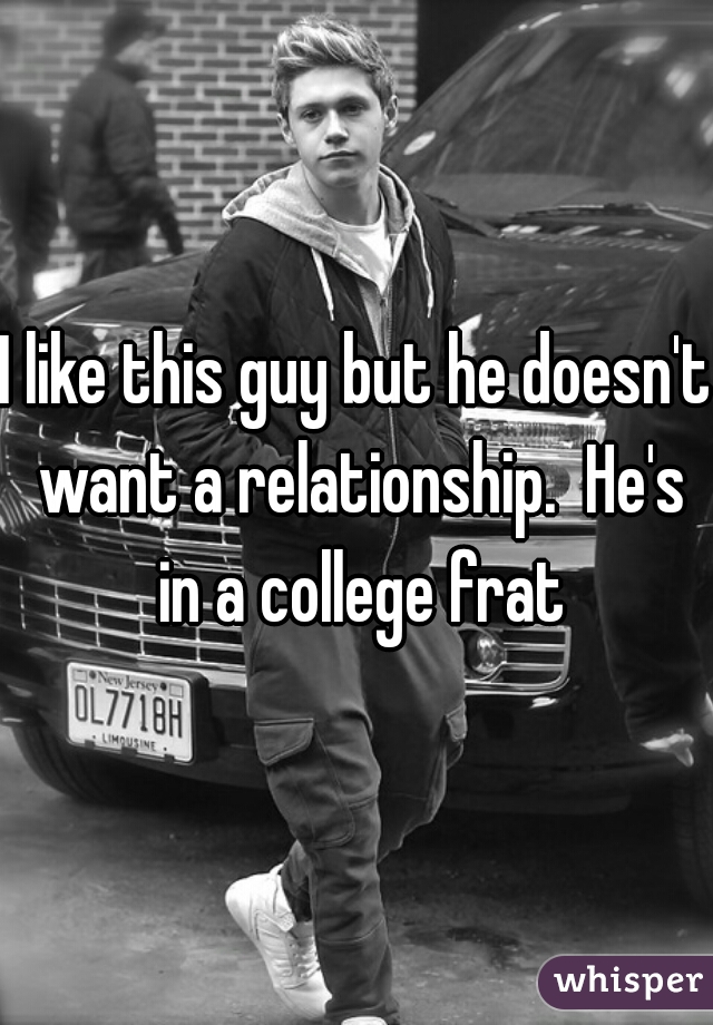 I like this guy but he doesn't want a relationship.  He's in a college frat