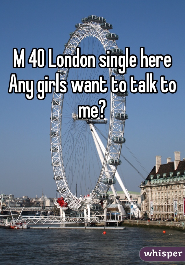M 40 London single here
Any girls want to talk to me?