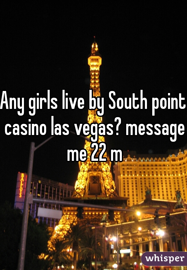 Any girls live by South point casino las vegas? message me 22 m