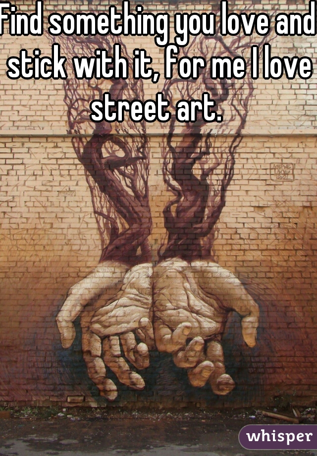 Find something you love and stick with it, for me I love street art. 