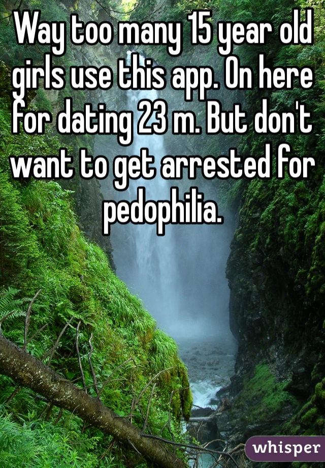 Way too many 15 year old girls use this app. On here for dating 23 m. But don't want to get arrested for pedophilia.