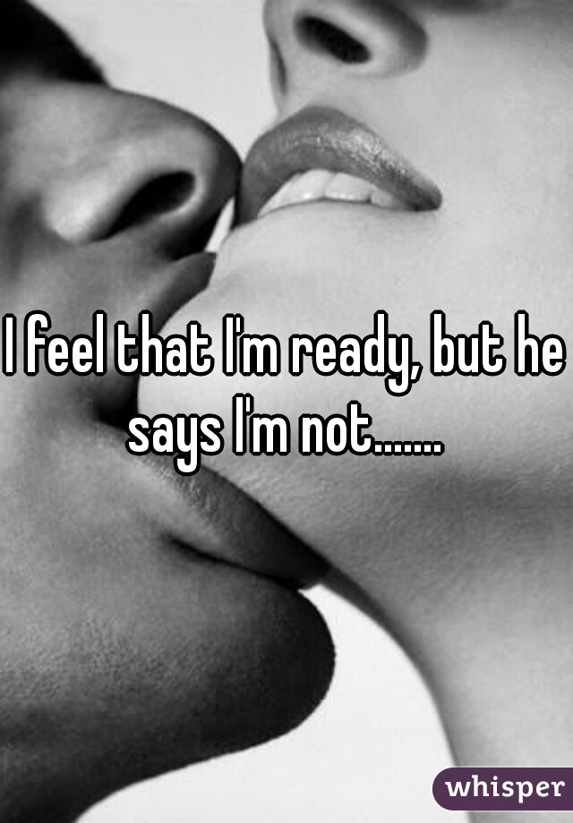 I feel that I'm ready, but he says I'm not....... 