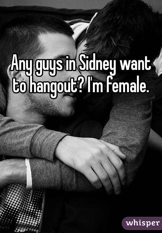Any guys in Sidney want to hangout? I'm female. 