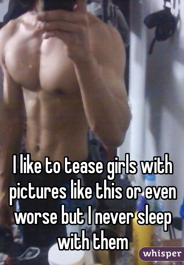 I like to tease girls with pictures like this or even worse but I never sleep with them 