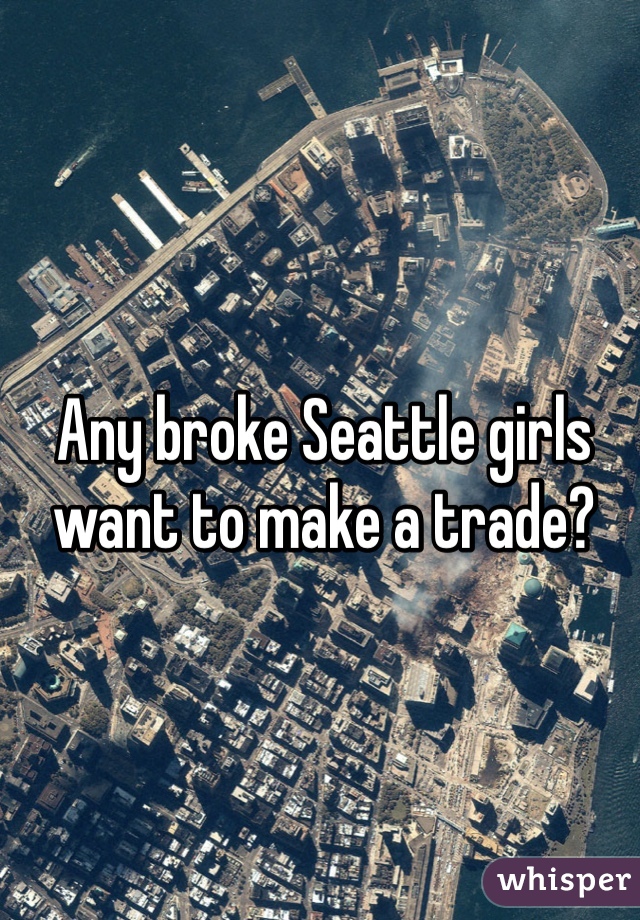 Any broke Seattle girls want to make a trade?