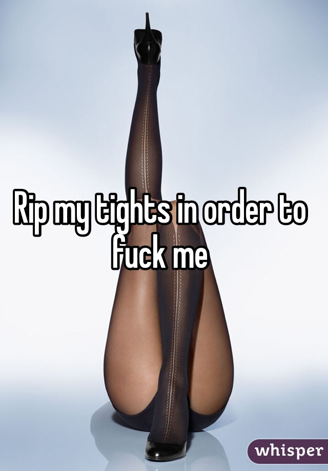 Rip my tights in order to fuck me