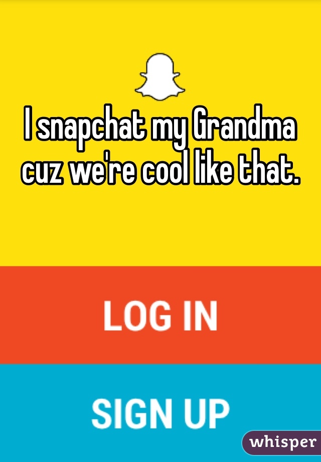 I snapchat my Grandma cuz we're cool like that. 