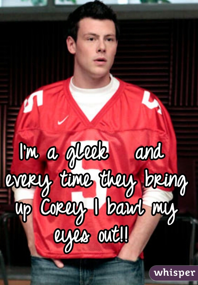 I'm a gLeek   and every time they bring up Corey I bawl my eyes out!! 