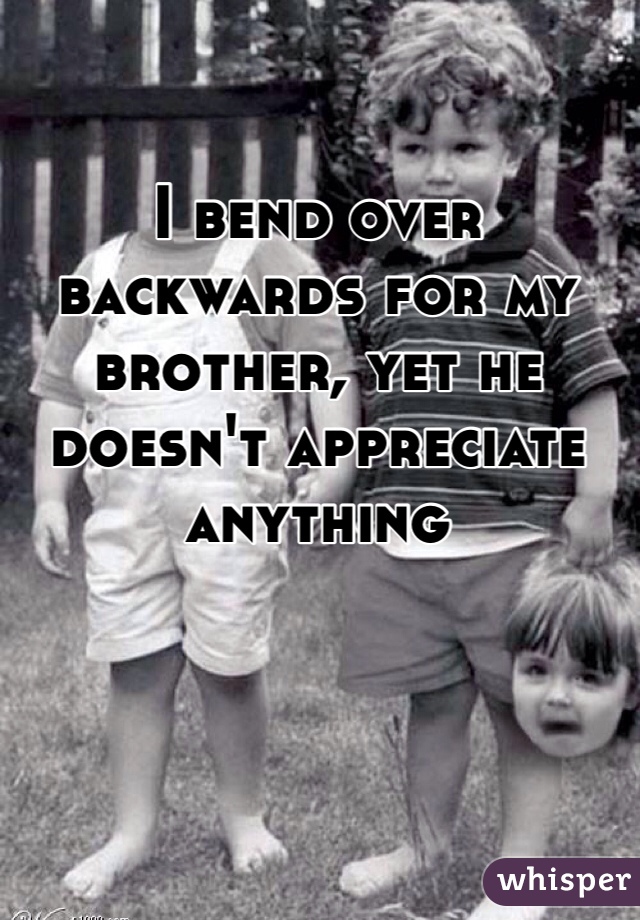 I bend over backwards for my brother, yet he doesn't appreciate anything  