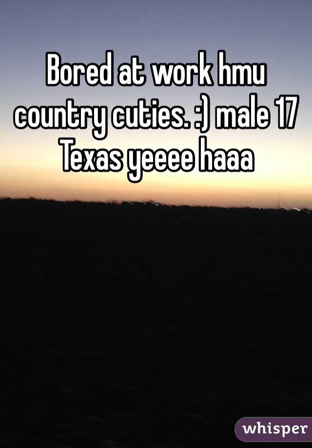 Bored at work hmu country cuties. :) male 17 Texas yeeee haaa