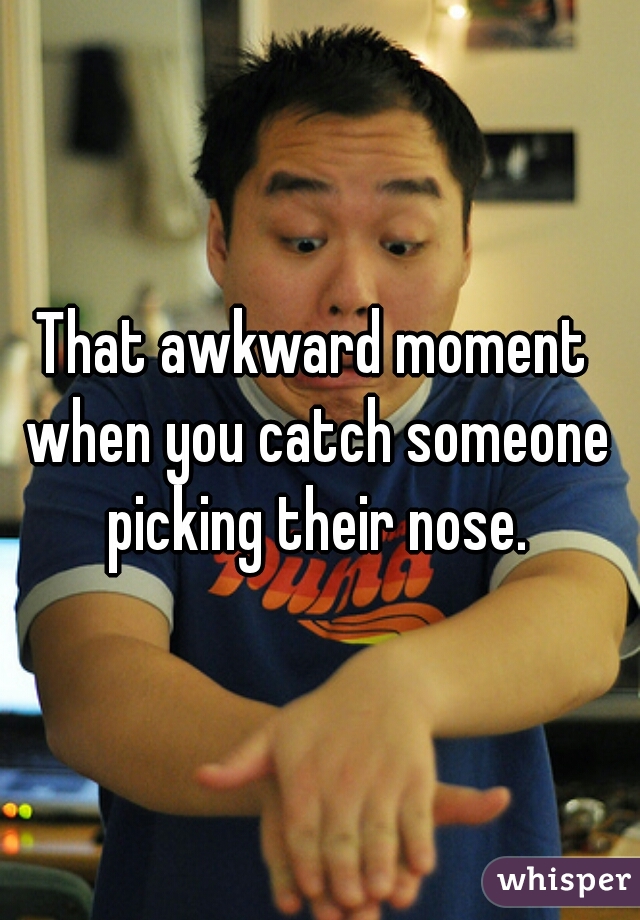 That awkward moment when you catch someone picking their nose.