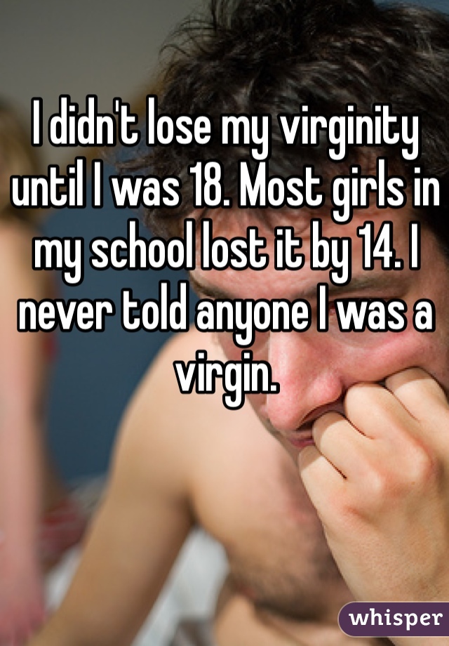I didn't lose my virginity until I was 18. Most girls in my school lost it by 14. I never told anyone I was a virgin. 
