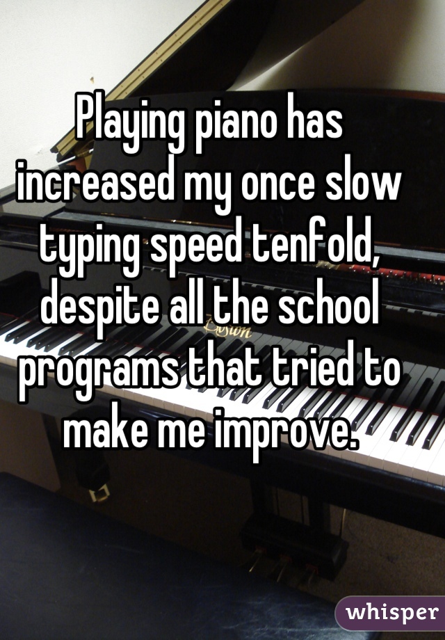 Playing piano has increased my once slow typing speed tenfold, despite all the school programs that tried to make me improve.