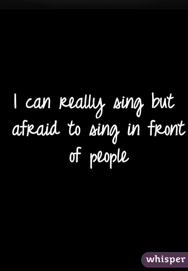 I can really sing but afraid to sing in front of people