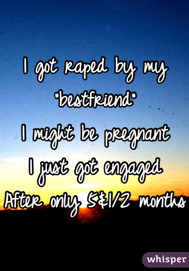 I got raped by my "bestfriend"
I might be pregnant
I just got engaged 
After only 5&1/2 months