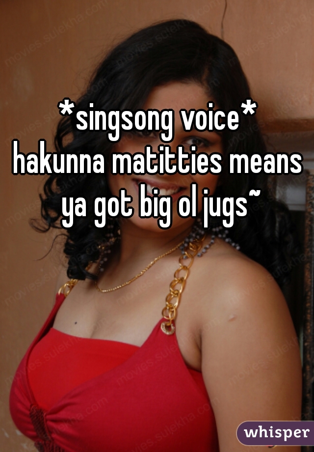 *singsong voice*
hakunna matitties means ya got big ol jugs~