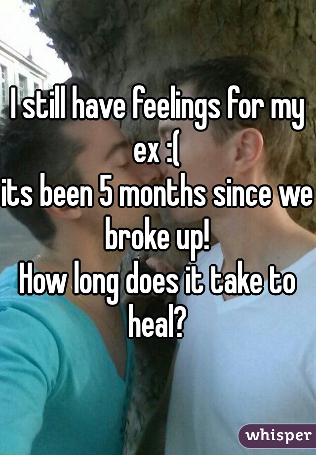 I still have feelings for my ex :( 
its been 5 months since we broke up! 
How long does it take to heal? 