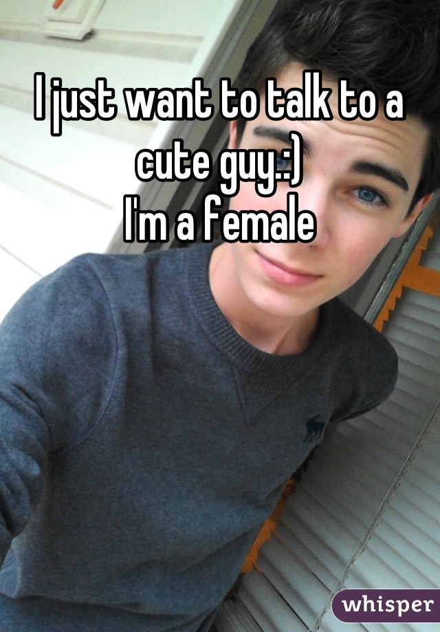 I just want to talk to a cute guy.:)
I'm a female