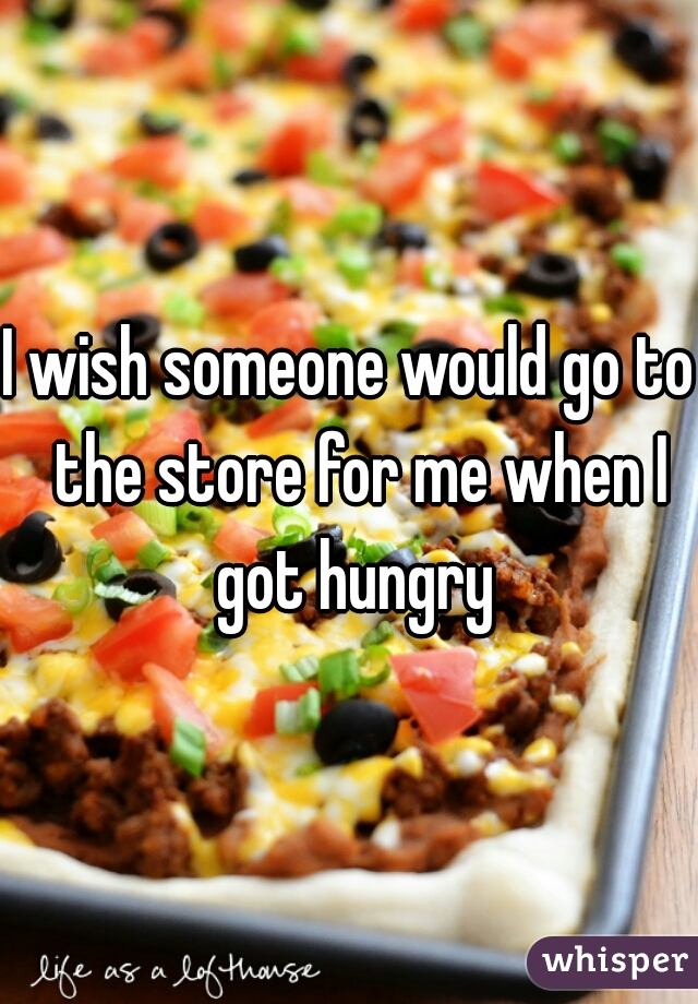I wish someone would go to  the store for me when I got hungry