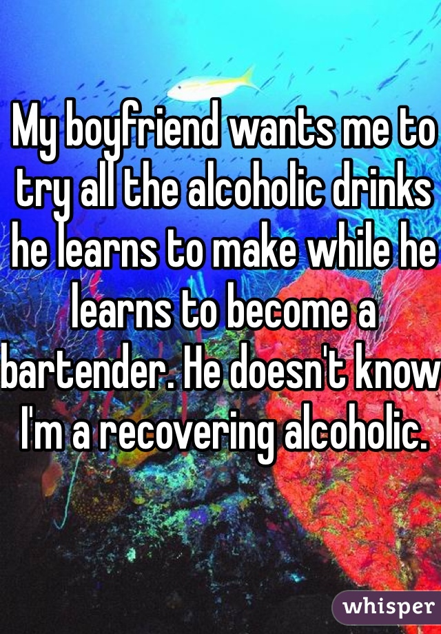My boyfriend wants me to try all the alcoholic drinks he learns to make while he learns to become a bartender. He doesn't know I'm a recovering alcoholic.