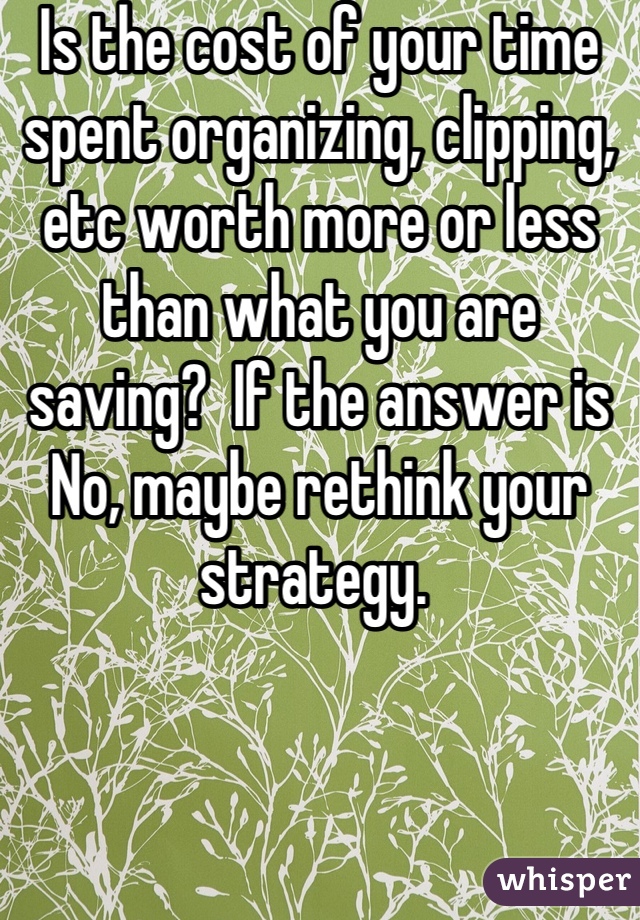 Is the cost of your time spent organizing, clipping, etc worth more or less than what you are saving?  If the answer is No, maybe rethink your strategy. 