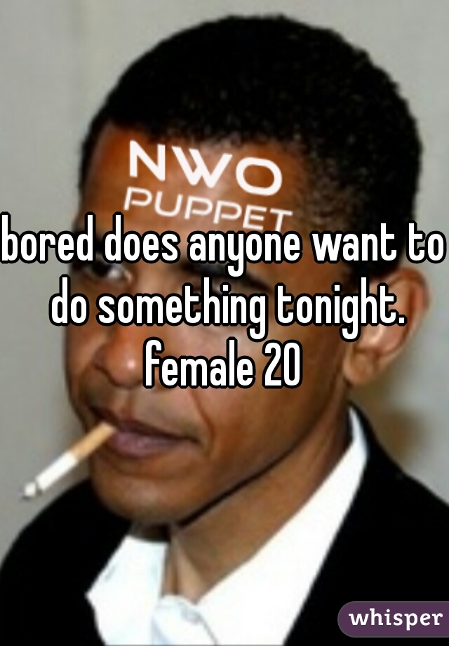 bored does anyone want to do something tonight. female 20 