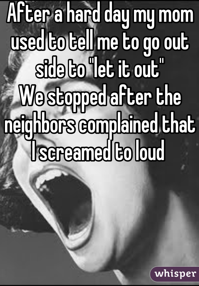 After a hard day my mom used to tell me to go out side to "let it out"
We stopped after the neighbors complained that I screamed to loud 