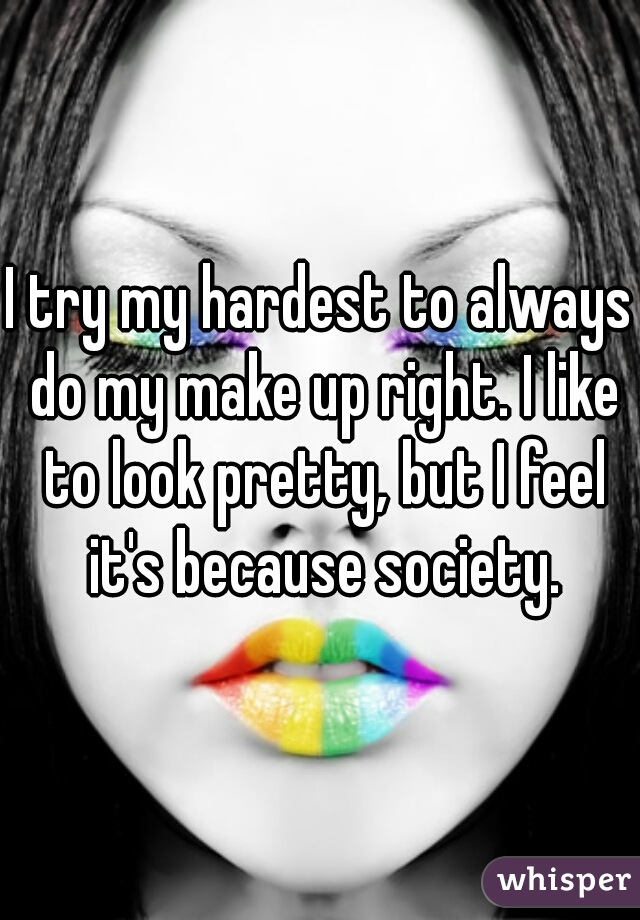 I try my hardest to always do my make up right. I like to look pretty, but I feel it's because society.