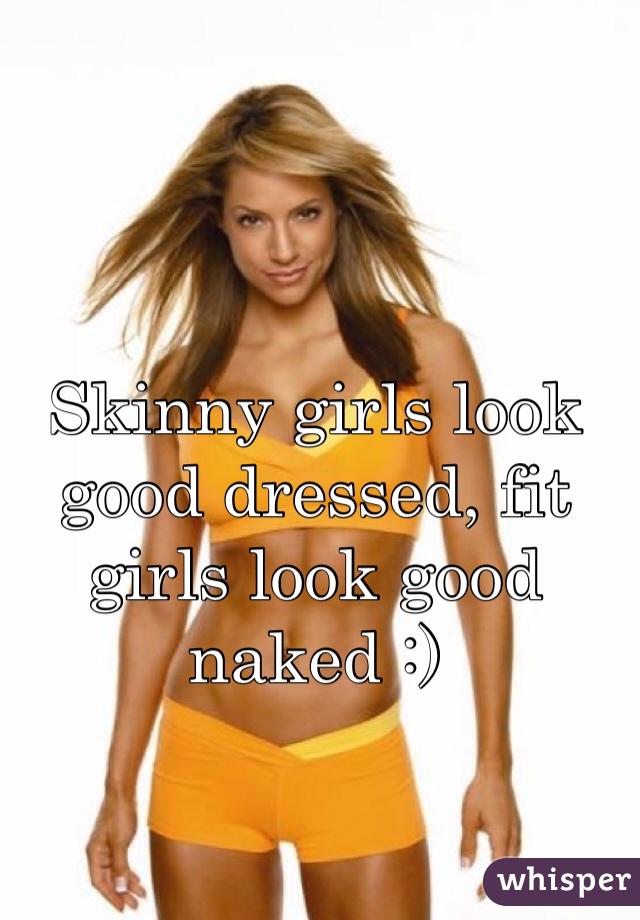 Skinny girls look good dressed, fit girls look good naked :)