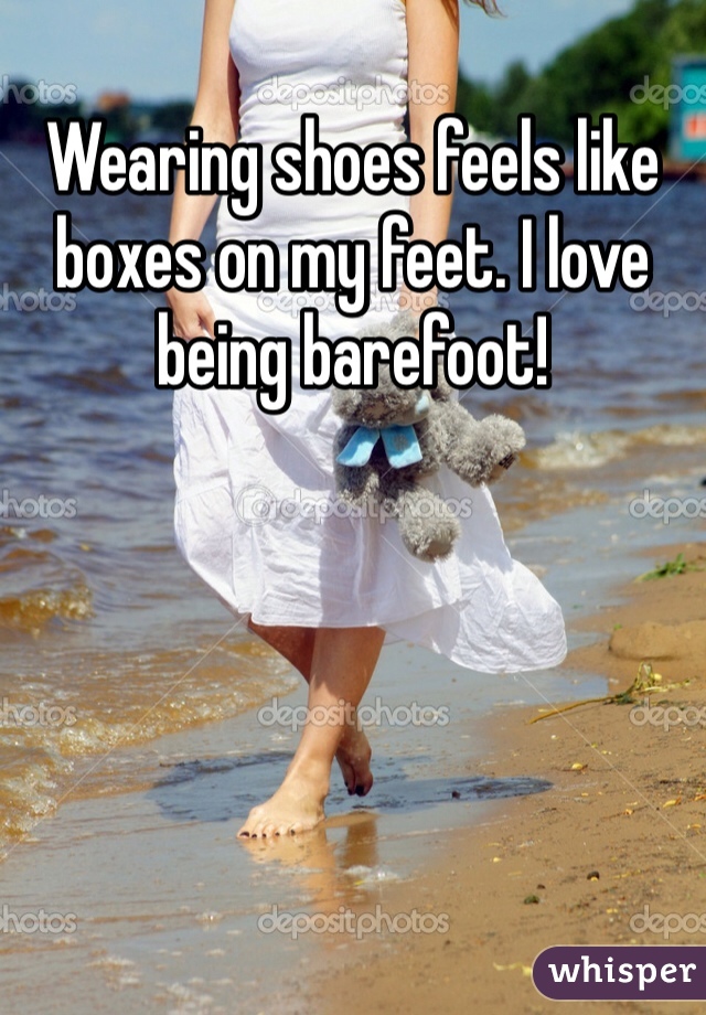 Wearing shoes feels like boxes on my feet. I love being barefoot!