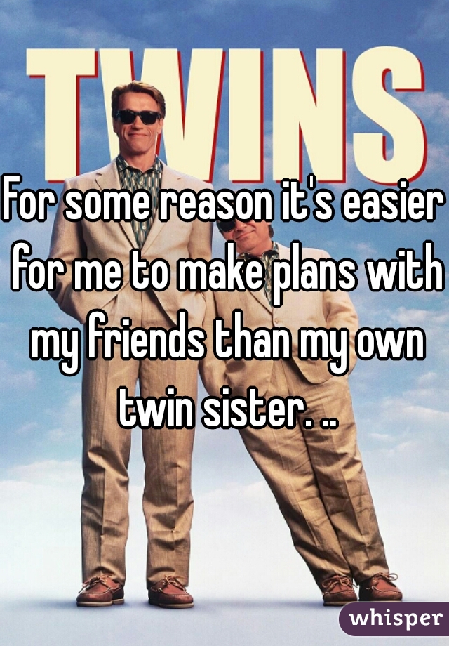 For some reason it's easier for me to make plans with my friends than my own twin sister. ..