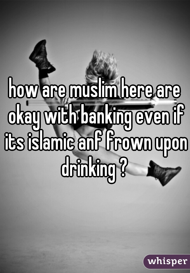 how are muslim here are okay with banking even if its islamic anf frown upon drinking ? 
