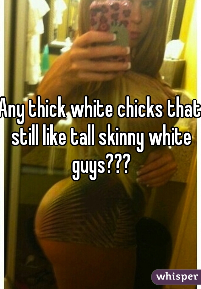 Any thick white chicks that still like tall skinny white guys???
