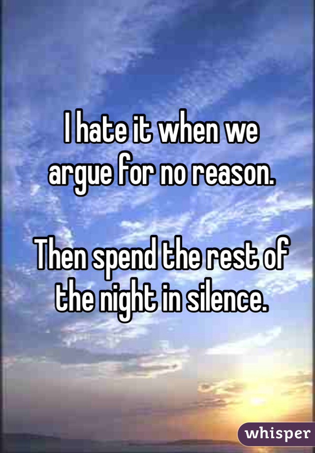 I hate it when we 
argue for no reason.

Then spend the rest of 
the night in silence.
