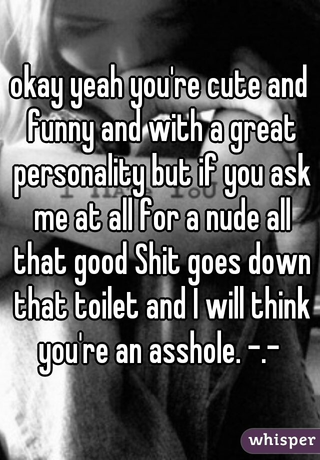 okay yeah you're cute and funny and with a great personality but if you ask me at all for a nude all that good Shit goes down that toilet and I will think you're an asshole. -.- 